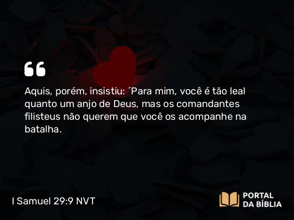 I Samuel 29:9 NVT - Aquis, porém, insistiu: “Para mim, você é tão leal quanto um anjo de Deus, mas os comandantes filisteus não querem que você os acompanhe na batalha.