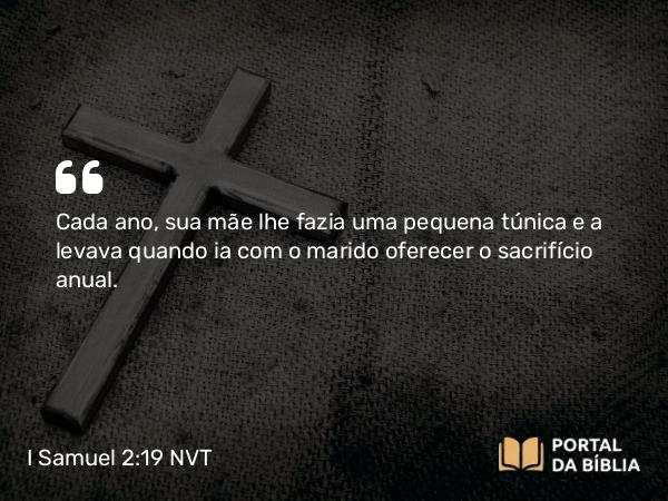 I Samuel 2:19 NVT - Cada ano, sua mãe lhe fazia uma pequena túnica e a levava quando ia com o marido oferecer o sacrifício anual.