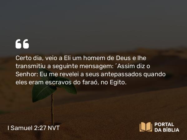 I Samuel 2:27 NVT - Certo dia, veio a Eli um homem de Deus e lhe transmitiu a seguinte mensagem: “Assim diz o SENHOR: Eu me revelei a seus antepassados quando eles eram escravos do faraó, no Egito.