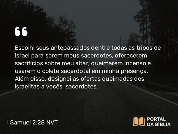 I Samuel 2:28 NVT - Escolhi seus antepassados dentre todas as tribos de Israel para serem meus sacerdotes, oferecerem sacrifícios sobre meu altar, queimarem incenso e usarem o colete sacerdotal em minha presença. Além disso, designei as ofertas queimadas dos israelitas a vocês, sacerdotes.