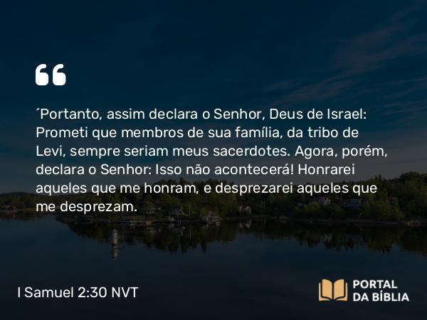 I Samuel 2:30 NVT - “Portanto, assim declara o SENHOR, Deus de Israel: Prometi que membros de sua família, da tribo de Levi, sempre seriam meus sacerdotes. Agora, porém, declara o SENHOR: Isso não acontecerá! Honrarei aqueles que me honram, e desprezarei aqueles que me desprezam.