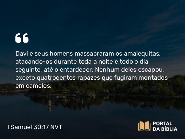 I Samuel 30:17 NVT - Davi e seus homens massacraram os amalequitas, atacando-os durante toda a noite e todo o dia seguinte, até o entardecer. Nenhum deles escapou, exceto quatrocentos rapazes que fugiram montados em camelos.