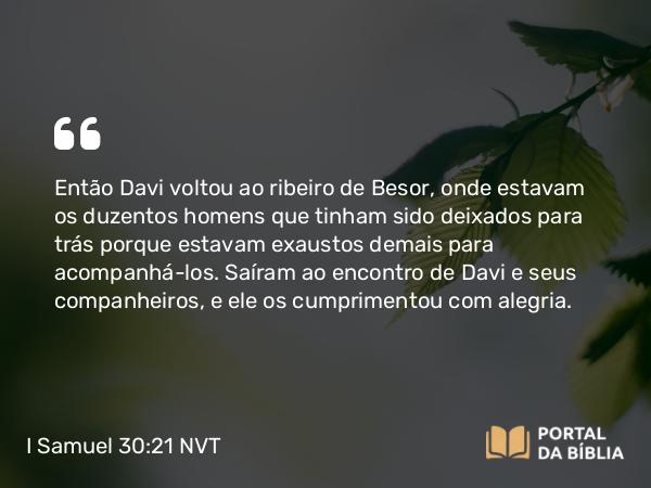 I Samuel 30:21 NVT - Então Davi voltou ao ribeiro de Besor, onde estavam os duzentos homens que tinham sido deixados para trás porque estavam exaustos demais para acompanhá-los. Saíram ao encontro de Davi e seus companheiros, e ele os cumprimentou com alegria.