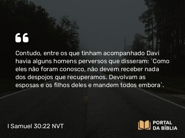 I Samuel 30:22 NVT - Contudo, entre os que tinham acompanhado Davi havia alguns homens perversos que disseram: “Como eles não foram conosco, não devem receber nada dos despojos que recuperamos. Devolvam as esposas e os filhos deles e mandem todos embora”.