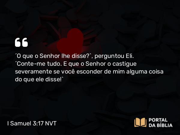 I Samuel 3:17 NVT - “O que o SENHOR lhe disse?”, perguntou Eli. “Conte-me tudo. E que o SENHOR o castigue severamente se você esconder de mim alguma coisa do que ele disse!”