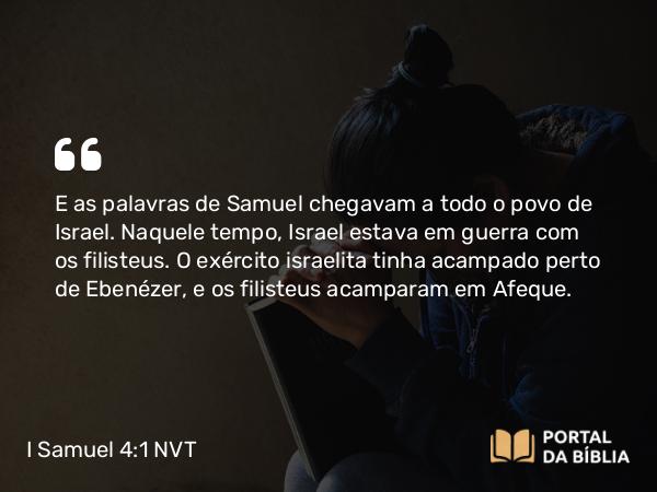 I Samuel 4:1 NVT - E as palavras de Samuel chegavam a todo o povo de Israel. Os filisteus tomam a arca Naquele tempo, Israel estava em guerra com os filisteus. O exército israelita tinha acampado perto de Ebenézer, e os filisteus acamparam em Afeque.