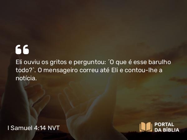 I Samuel 4:14 NVT - Eli ouviu os gritos e perguntou: “O que é esse barulho todo?”. O mensageiro correu até Eli e contou-lhe a notícia.