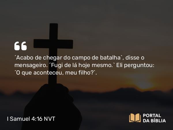 I Samuel 4:16 NVT - “Acabo de chegar do campo de batalha”, disse o mensageiro. “Fugi de lá hoje mesmo.” Eli perguntou: “O que aconteceu, meu filho?”.