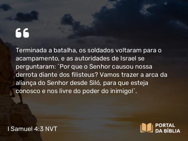 I Samuel 4:3 NVT - Terminada a batalha, os soldados voltaram para o acampamento, e as autoridades de Israel se perguntaram: “Por que o SENHOR causou nossa derrota diante dos filisteus? Vamos trazer a arca da aliança do SENHOR desde Siló, para que esteja conosco e nos livre do poder do inimigo!”.