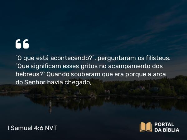 I Samuel 4:6 NVT - “O que está acontecendo?”, perguntaram os filisteus. “Que significam esses gritos no acampamento dos hebreus?” Quando souberam que era porque a arca do SENHOR havia chegado,