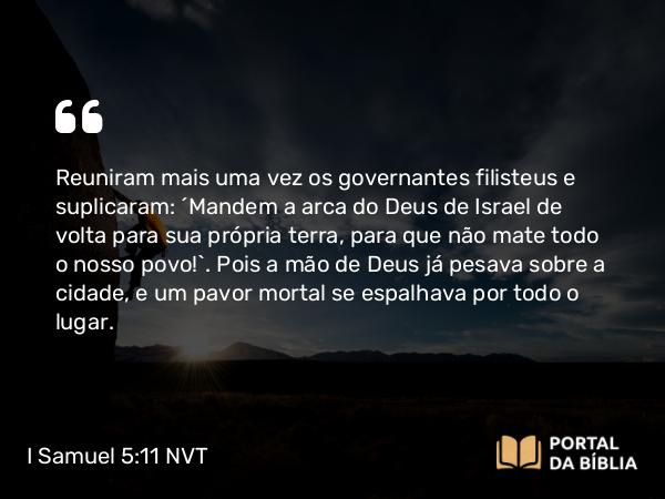 I Samuel 5:11 NVT - Reuniram mais uma vez os governantes filisteus e suplicaram: “Mandem a arca do Deus de Israel de volta para sua própria terra, para que não mate todo o nosso povo!”. Pois a mão de Deus já pesava sobre a cidade, e um pavor mortal se espalhava por todo o lugar.