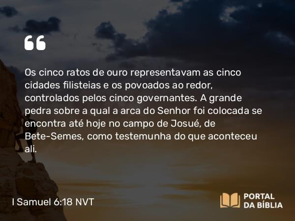 I Samuel 6:18 NVT - Os cinco ratos de ouro representavam as cinco cidades filisteias e os povoados ao redor, controlados pelos cinco governantes. A grande pedra sobre a qual a arca do SENHOR foi colocada se encontra até hoje no campo de Josué, de Bete-Semes, como testemunha do que aconteceu ali.