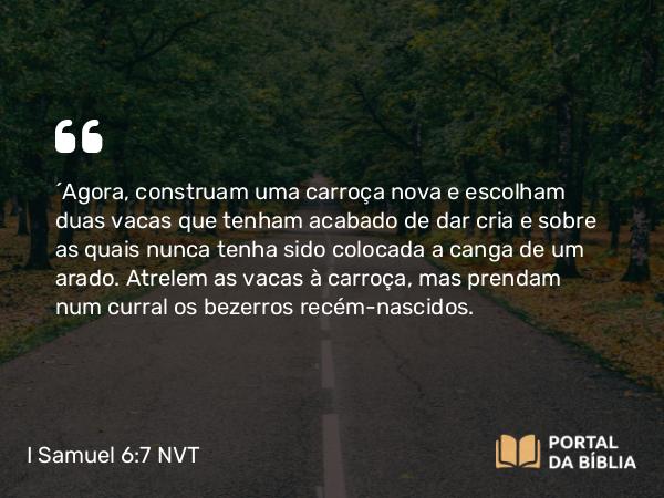 I Samuel 6:7 NVT - “Agora, construam uma carroça nova e escolham duas vacas que tenham acabado de dar cria e sobre as quais nunca tenha sido colocada a canga de um arado. Atrelem as vacas à carroça, mas prendam num curral os bezerros recém-nascidos.