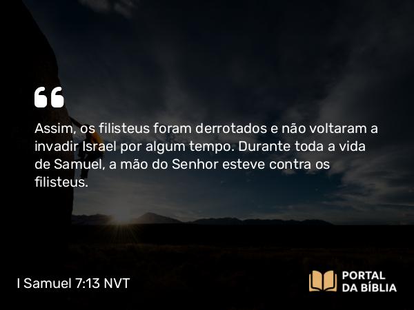 I Samuel 7:13 NVT - Assim, os filisteus foram derrotados e não voltaram a invadir Israel por algum tempo. Durante toda a vida de Samuel, a mão do SENHOR esteve contra os filisteus.