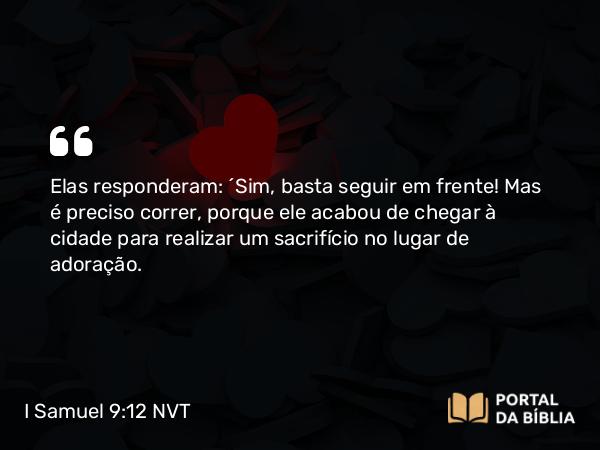 I Samuel 9:12 NVT - Elas responderam: “Sim, basta seguir em frente! Mas é preciso correr, porque ele acabou de chegar à cidade para realizar um sacrifício no lugar de adoração.