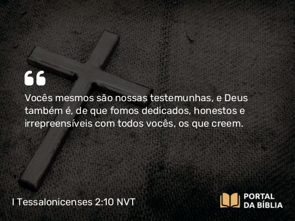 I Tessalonicenses 2:10 NVT - Vocês mesmos são nossas testemunhas, e Deus também é, de que fomos dedicados, honestos e irrepreensíveis com todos vocês, os que creem.