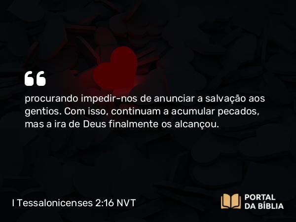 I Tessalonicenses 2:16 NVT - procurando impedir-nos de anunciar a salvação aos gentios. Com isso, continuam a acumular pecados, mas a ira de Deus finalmente os alcançou.