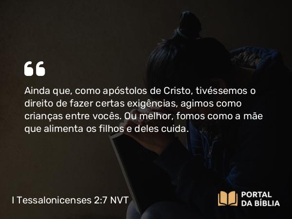 I Tessalonicenses 2:7 NVT - Ainda que, como apóstolos de Cristo, tivéssemos o direito de fazer certas exigências, agimos como crianças entre vocês. Ou melhor, fomos como a mãe que alimenta os filhos e deles cuida.