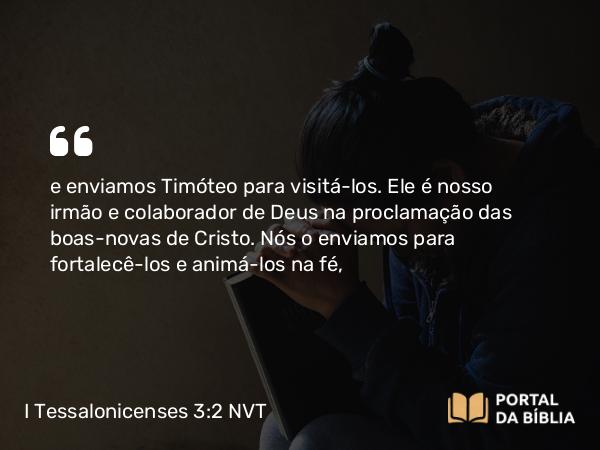 I Tessalonicenses 3:2 NVT - e enviamos Timóteo para visitá-los. Ele é nosso irmão e colaborador de Deus na proclamação das boas-novas de Cristo. Nós o enviamos para fortalecê-los e animá-los na fé,