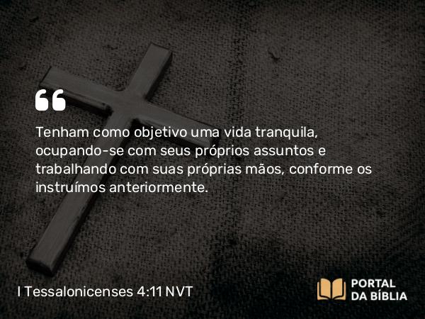 I Tessalonicenses 4:11 NVT - Tenham como objetivo uma vida tranquila, ocupando-se com seus próprios assuntos e trabalhando com suas próprias mãos, conforme os instruímos anteriormente.