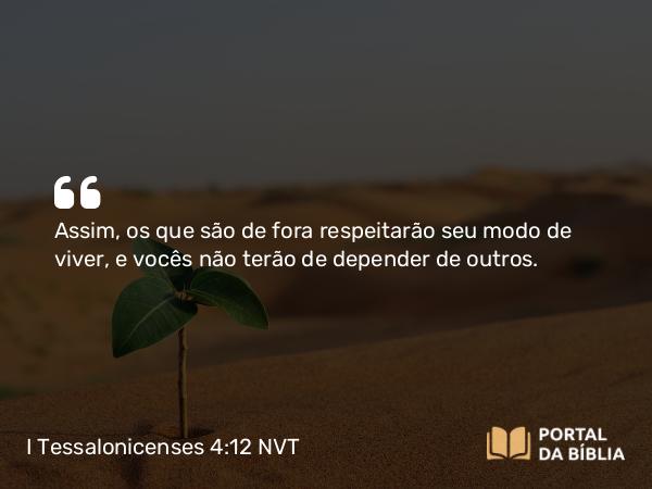 I Tessalonicenses 4:12 NVT - Assim, os que são de fora respeitarão seu modo de viver, e vocês não terão de depender de outros.