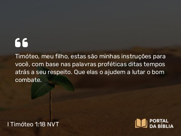 I Timóteo 1:18 NVT - Timóteo, meu filho, estas são minhas instruções para você, com base nas palavras proféticas ditas tempos atrás a seu respeito. Que elas o ajudem a lutar o bom combate.