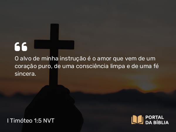 I Timóteo 1:5 NVT - O alvo de minha instrução é o amor que vem de um coração puro, de uma consciência limpa e de uma fé sincera.