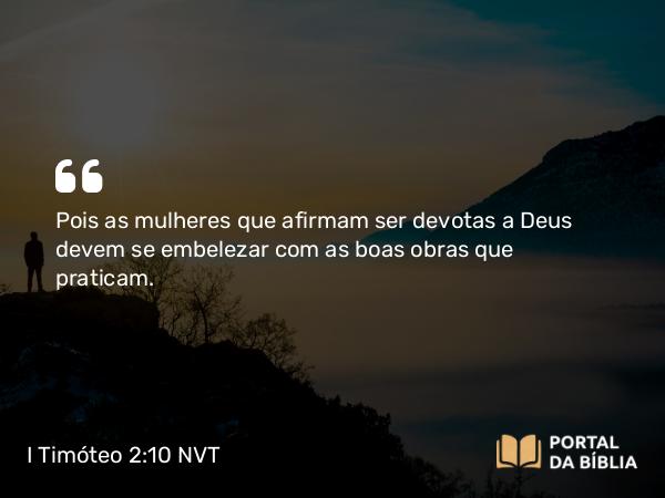 I Timóteo 2:10 NVT - Pois as mulheres que afirmam ser devotas a Deus devem se embelezar com as boas obras que praticam.