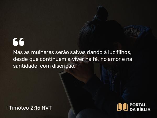 I Timóteo 2:15 NVT - Mas as mulheres serão salvas dando à luz filhos, desde que continuem a viver na fé, no amor e na santidade, com discrição.