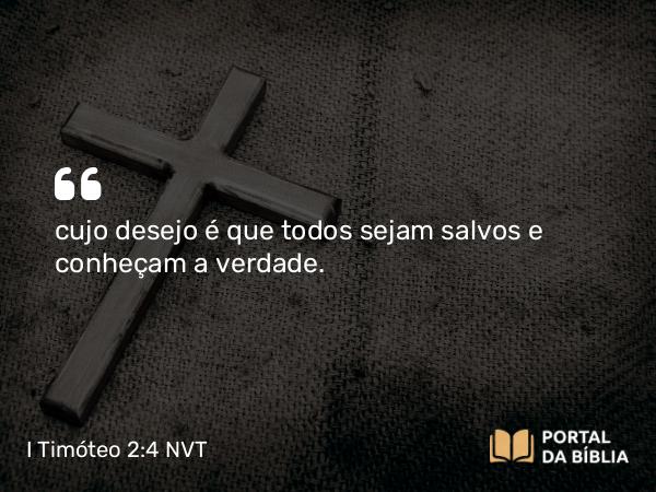 I Timóteo 2:4 NVT - cujo desejo é que todos sejam salvos e conheçam a verdade.