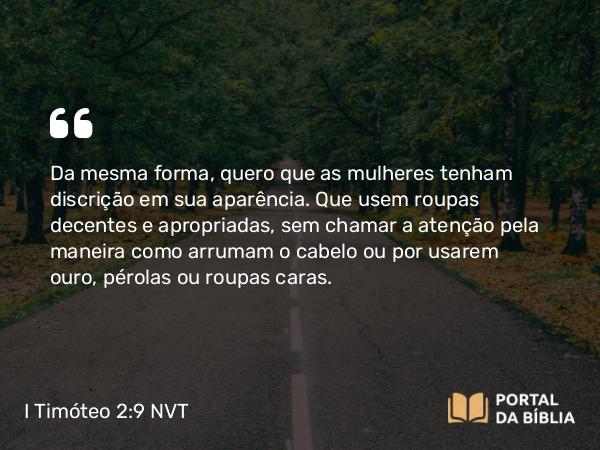 I Timóteo 2:9-10 NVT - Da mesma forma, quero que as mulheres tenham discrição em sua aparência. Que usem roupas decentes e apropriadas, sem chamar a atenção pela maneira como arrumam o cabelo ou por usarem ouro, pérolas ou roupas caras.