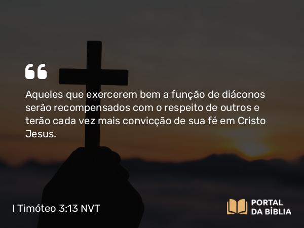 I Timóteo 3:13 NVT - Aqueles que exercerem bem a função de diáconos serão recompensados com o respeito de outros e terão cada vez mais convicção de sua fé em Cristo Jesus.