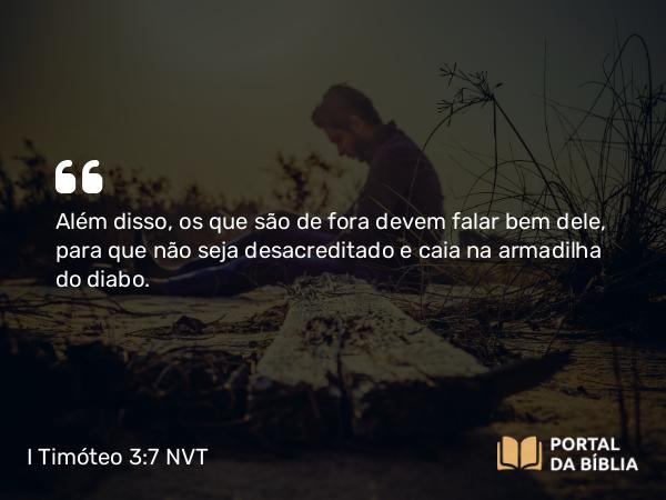 I Timóteo 3:7 NVT - Além disso, os que são de fora devem falar bem dele, para que não seja desacreditado e caia na armadilha do diabo.