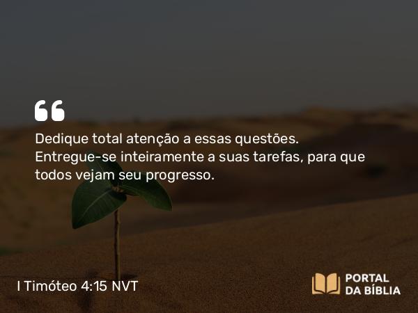 I Timóteo 4:15 NVT - Dedique total atenção a essas questões. Entregue-se inteiramente a suas tarefas, para que todos vejam seu progresso.