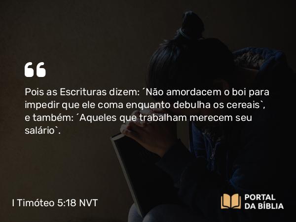 I Timóteo 5:18 NVT - Pois as Escrituras dizem: “Não amordacem o boi para impedir que ele coma enquanto debulha os cereais”, e também: “Aqueles que trabalham merecem seu salário”.