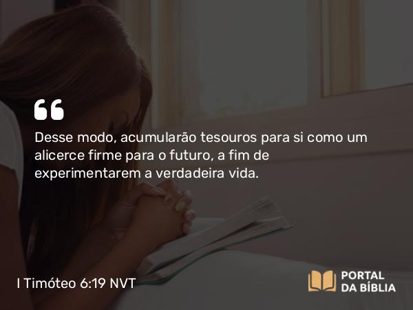 I Timóteo 6:19 NVT - Desse modo, acumularão tesouros para si como um alicerce firme para o futuro, a fim de experimentarem a verdadeira vida.