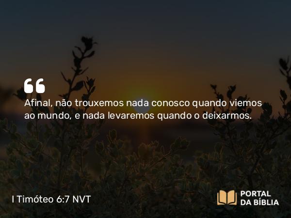 I Timóteo 6:7 NVT - Afinal, não trouxemos nada conosco quando viemos ao mundo, e nada levaremos quando o deixarmos.