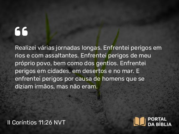 II Coríntios 11:26 NVT - Realizei várias jornadas longas. Enfrentei perigos em rios e com assaltantes. Enfrentei perigos de meu próprio povo, bem como dos gentios. Enfrentei perigos em cidades, em desertos e no mar. E enfrentei perigos por causa de homens que se diziam irmãos, mas não eram.