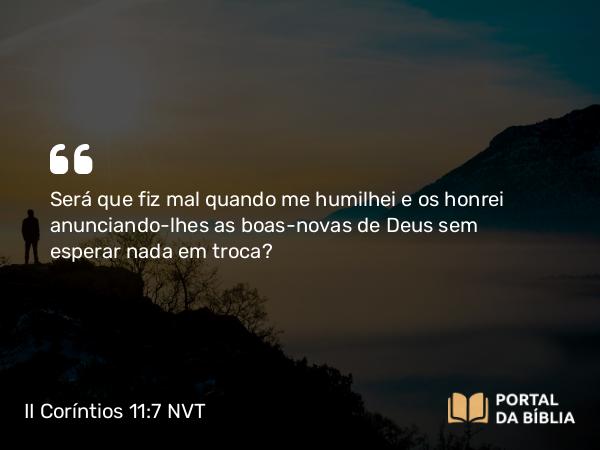 II Coríntios 11:7 NVT - Será que fiz mal quando me humilhei e os honrei anunciando-lhes as boas-novas de Deus sem esperar nada em troca?