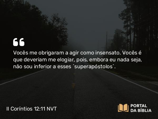 II Coríntios 12:11 NVT - Vocês me obrigaram a agir como insensato. Vocês é que deveriam me elogiar, pois, embora eu nada seja, não sou inferior a esses “superapóstolos”.