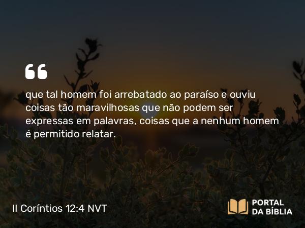 II Coríntios 12:4 NVT - que tal homem foi arrebatado ao paraíso e ouviu coisas tão maravilhosas que não podem ser expressas em palavras, coisas que a nenhum homem é permitido relatar.