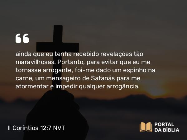 II Coríntios 12:7 NVT - ainda que eu tenha recebido revelações tão maravilhosas. Portanto, para evitar que eu me tornasse arrogante, foi-me dado um espinho na carne, um mensageiro de Satanás para me atormentar e impedir qualquer arrogância.