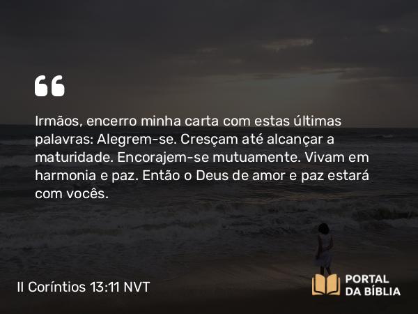 II Coríntios 13:11 NVT - Irmãos, encerro minha carta com estas últimas palavras: Alegrem-se. Cresçam até alcançar a maturidade. Encorajem-se mutuamente. Vivam em harmonia e paz. Então o Deus de amor e paz estará com vocês.