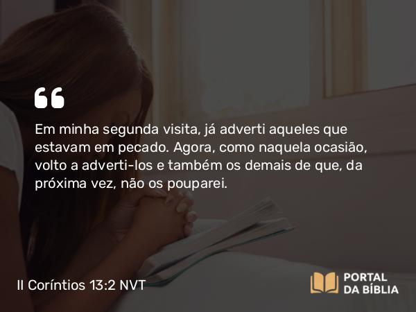 II Coríntios 13:2 NVT - Em minha segunda visita, já adverti aqueles que estavam em pecado. Agora, como naquela ocasião, volto a adverti-los e também os demais de que, da próxima vez, não os pouparei.