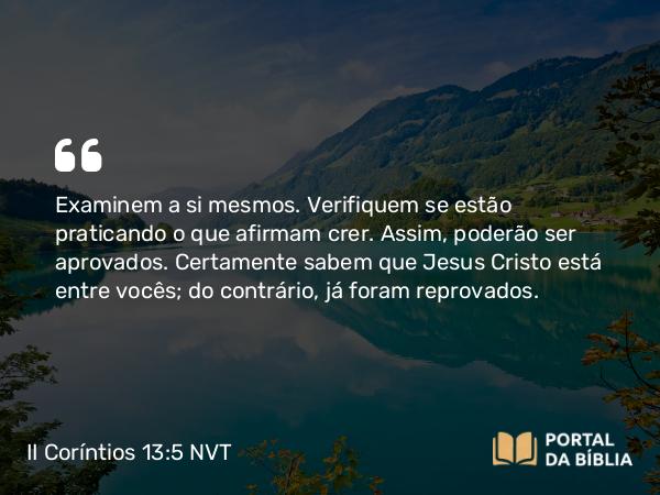 II Coríntios 13:5 NVT - Examinem a si mesmos. Verifiquem se estão praticando o que afirmam crer. Assim, poderão ser aprovados. Certamente sabem que Jesus Cristo está entre vocês; do contrário, já foram reprovados.