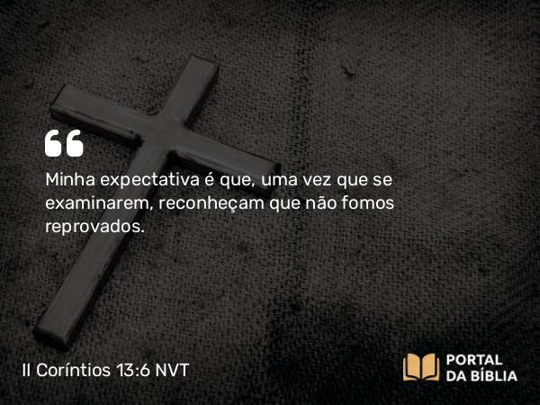 II Coríntios 13:6 NVT - Minha expectativa é que, uma vez que se examinarem, reconheçam que não fomos reprovados.