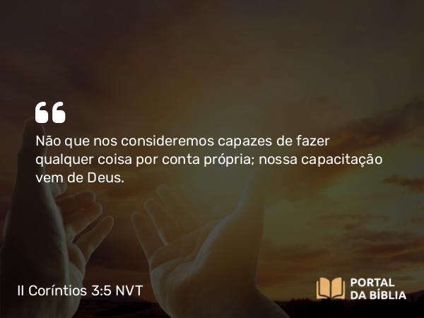 II Coríntios 3:5 NVT - Não que nos consideremos capazes de fazer qualquer coisa por conta própria; nossa capacitação vem de Deus.