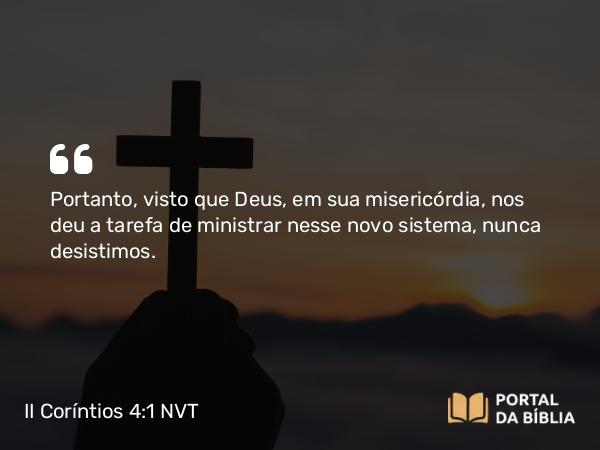 II Coríntios 4:1 NVT - Portanto, visto que Deus, em sua misericórdia, nos deu a tarefa de ministrar nesse novo sistema, nunca desistimos.