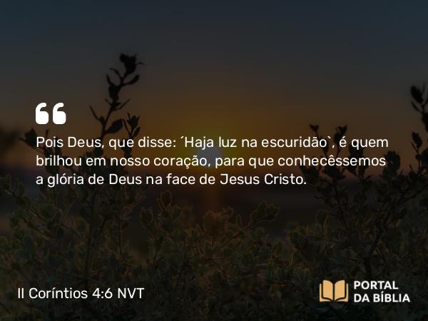 II Coríntios 4:6 NVT - Pois Deus, que disse: “Haja luz na escuridão”, é quem brilhou em nosso coração, para que conhecêssemos a glória de Deus na face de Jesus Cristo.