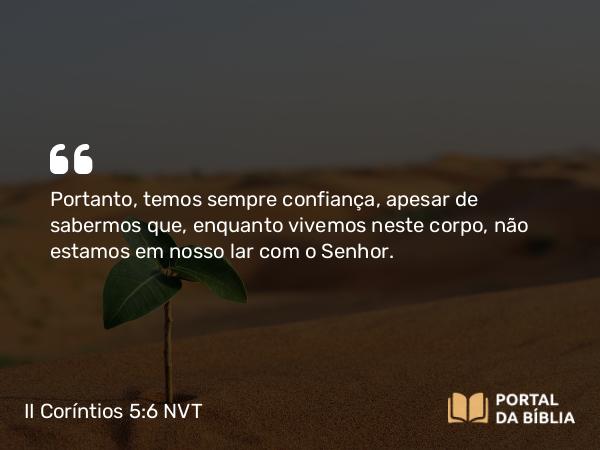 II Coríntios 5:6 NVT - Portanto, temos sempre confiança, apesar de sabermos que, enquanto vivemos neste corpo, não estamos em nosso lar com o Senhor.